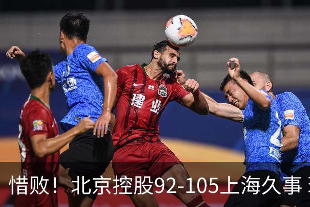 惜败！北京控股92-105上海久事 球员评分：2人满分 4人及格 3人低迷