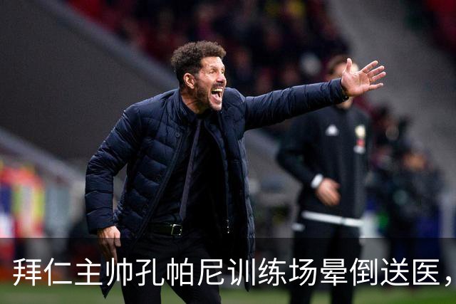 拜仁主帅孔帕尼训练场晕倒送医，此前带病指挥欧冠