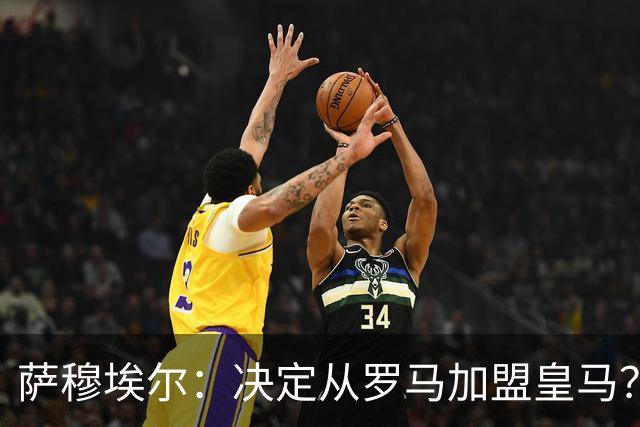 萨穆埃尔：决定从罗马加盟皇马？因为那是最适合我的选择